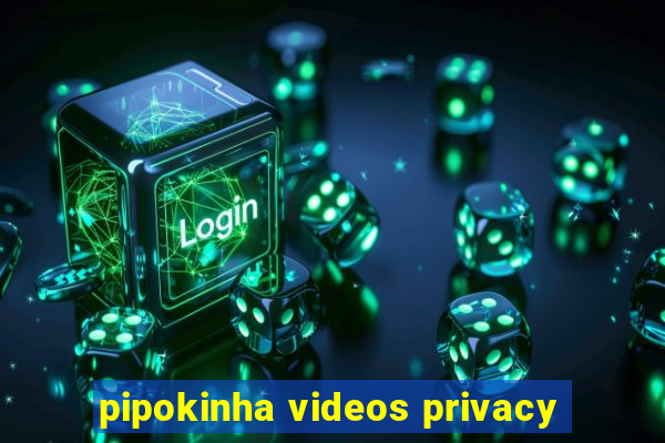 pipokinha videos privacy